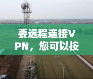 要远程连接VPN,您可以按照以下步骤操作 要远程连接VPN,您可以按照以下步骤操作