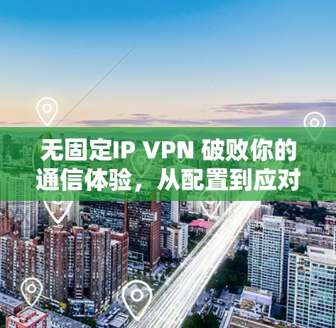 无固定IP VPN 破败你的通信体验，从配置到应对