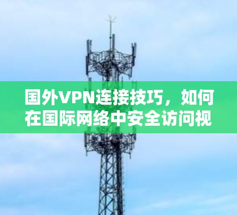 国外VPN连接技巧,如何在国际网络中安全访问视频内容 国外VPN连接技巧,如何在国际网络中安全访问视频内容