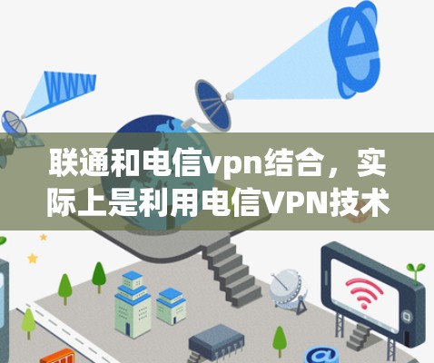 联通和电信vpn结合，实际上是利用电信VPN技术连接到移动网络，提供更高效的网络连接和更安全的通信体验。以下是详细的解释