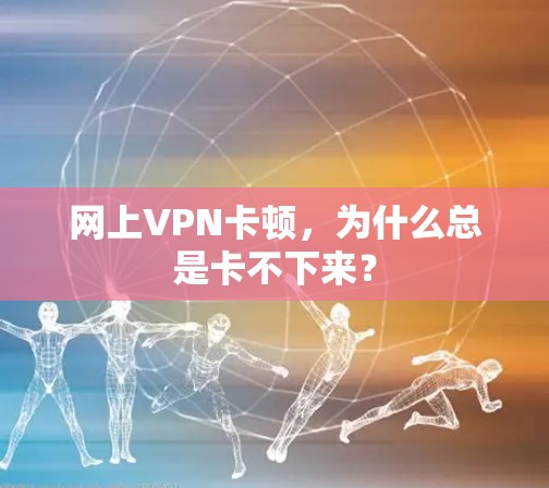 网上VPN卡顿,为什么总是卡不下来? 网上VPN卡顿,为什么总是卡不下来?