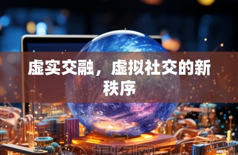 虚实交融,虚拟社交的新秩序 虚实交融,虚拟社交的新秩序