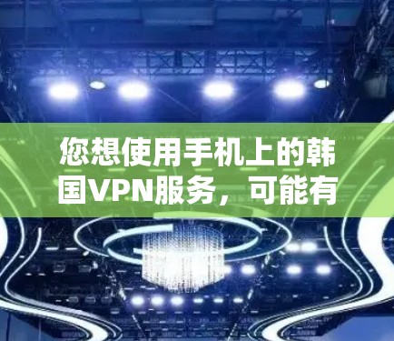 您想使用手机上的韩国VPN服务,可能有以下几种情况 您想使用手机上的韩国VPN服务,可能有以下几种情况