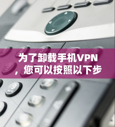 为了卸载手机VPN,您可以按照以下步骤操作 为了卸载手机VPN,您可以按照以下步骤操作