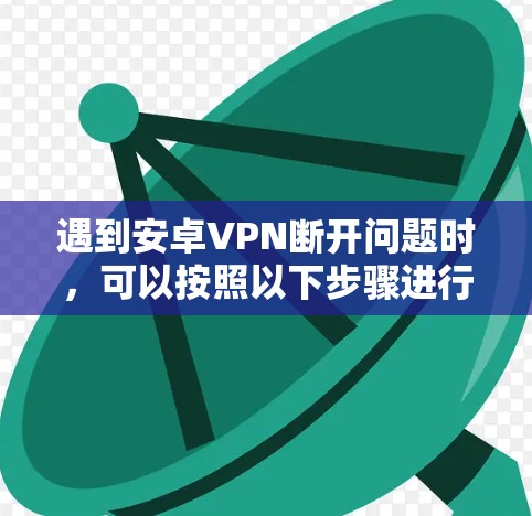 遇到安卓VPN断开问题时,可以按照以下步骤进行排查和解决 遇到安卓VPN断开问题时,可以按照以下步骤进行排查和解决