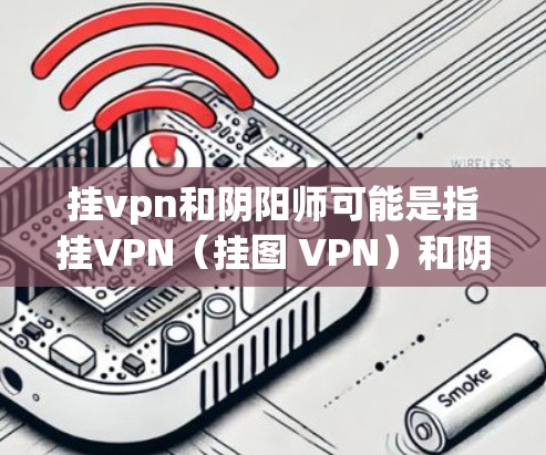 挂vpn和阴阳师可能是指挂VPN(挂图 VPN)和阴阳师(yin yin师)的结合。以下是对这两个概念的简单介绍 挂vpn和阴阳师可能是指挂VPN(挂图 VPN)和阴阳师(yin yin师)的结合。以下是对这两个概念的简单介绍