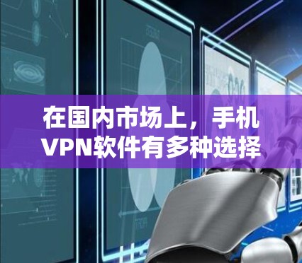 在国内市场上，手机VPN软件有多种选择，涵盖了多种协议和功能，满足不同用户的需求。以下是一些国内知名的手机VPN软件推荐，供您参考