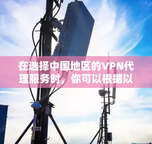 在选择中国地区的VPN代理服务时,你可以根据以下几点进行评估和选择 在选择中国地区的VPN代理服务时,你可以根据以下几点进行评估和选择
