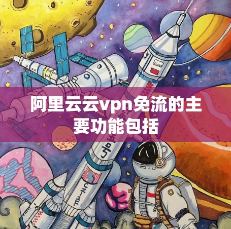 阿里云云vpn免流的主要功能包括 阿里云云vpn免流的主要功能包括