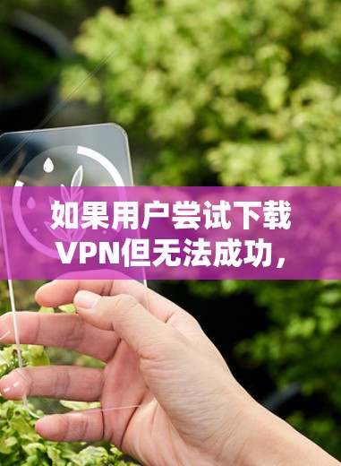如果用户尝试下载VPN但无法成功,可能是因为以下原因 如果用户尝试下载VPN但无法成功,可能是因为以下原因