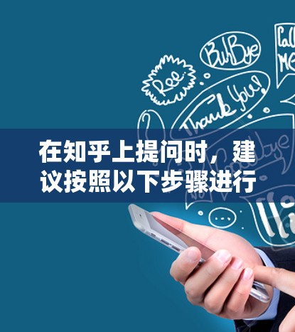 在知乎上提问时,建议按照以下步骤进行 在知乎上提问时,建议按照以下步骤进行