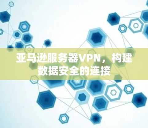 亚马逊服务器VPN,构建数据安全的连接 亚马逊服务器VPN,构建数据安全的连接