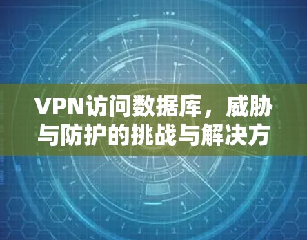 VPN访问数据库,威胁与防护的挑战与解决方案 VPN访问数据库,威胁与防护的挑战与解决方案