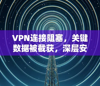VPN连接阻塞,关键数据被截获,深层安全问题与解决方案 VPN连接阻塞,关键数据被截获,深层安全问题与解决方案