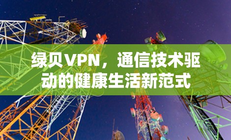 绿贝VPN,通信技术驱动的健康生活新范式 绿贝VPN,通信技术驱动的健康生活新范式