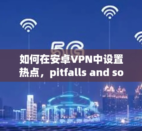 如何在安卓VPN中设置热点,pitfalls and solutions 如何在安卓VPN中设置热点,pitfalls and solutions