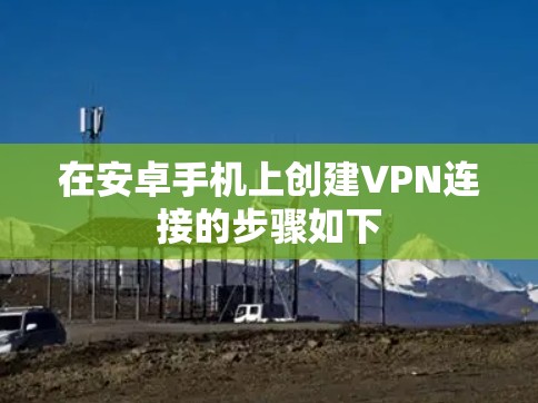 在安卓手机上创建VPN连接的步骤如下