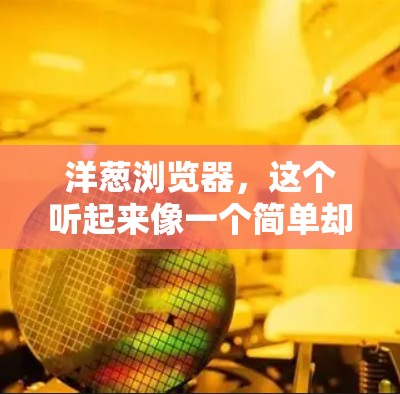 洋葱浏览器,这个听起来像一个简单却强大的VPN工具,让人感到困惑的是,它到底是什么?它能实现什么?今天就让我们一起来了解一下洋葱浏览器,以及它如何帮助我们更好地保护数据和隐私 洋葱浏览器,这个听起来像一个简单却强大的VPN工具,让人感到困惑的是,它到底是什么?它能实现什么?今天就让我们一起来了解一下洋葱浏览器,以及它如何帮助我们更好地保护数据和隐私