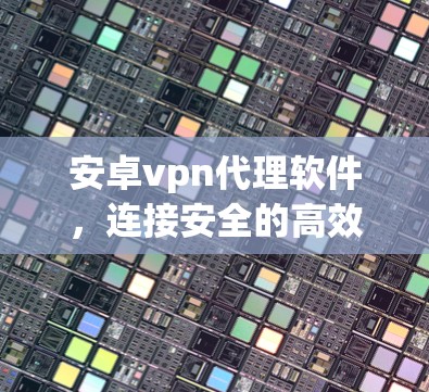 安卓vpn代理软件,连接安全的高效 VPN 网络 安卓vpn代理软件,连接安全的高效 VPN 网络