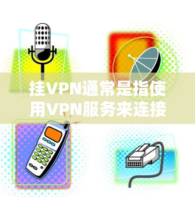 挂VPN通常是指使用VPN服务来连接外网，获取网络资源。挂VPN后，可能需要下载一些相关的游戏或应用。然而，挂VPN游戏通常不是官方或免费提供的，而是需要自定义或购买