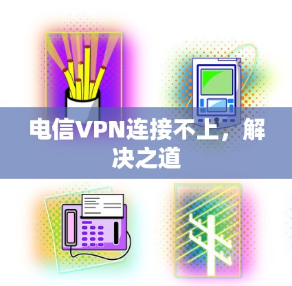 电信VPN连接不上,解决之道 电信VPN连接不上,解决之道