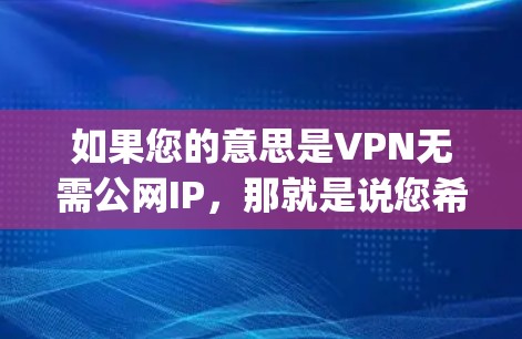 如果您的意思是VPN无需公网IP,那就是说您希望在公共网络(public IP)上建立VPN,而不需要通过公网IP进行连接。这种情况可以通过以下方法实现 如果您的意思是VPN无需公网IP,那就是说您希望在公共网络(public IP)上建立VPN,而不需要通过公网IP进行连接。这种情况可以通过以下方法实现