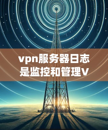 vpn服务器日志是监控和管理VPN服务器运行状态的重要工具,以下是其结构和内容的详细介绍 vpn服务器日志是监控和管理VPN服务器运行状态的重要工具,以下是其结构和内容的详细介绍