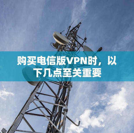 购买电信版VPN时,以下几点至关重要 购买电信版VPN时,以下几点至关重要