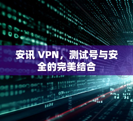 安讯 VPN,测试号与安全的完美结合 安讯 VPN,测试号与安全的完美结合