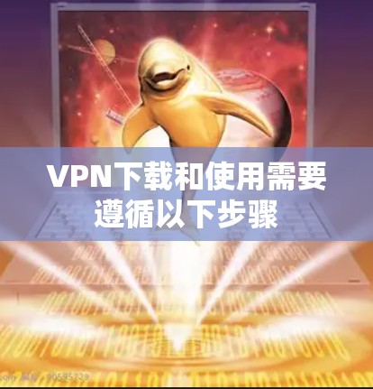 VPN下载和使用需要遵循以下步骤