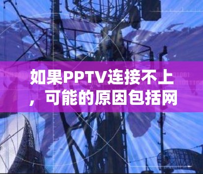 如果PPTV连接不上,可能的原因包括网络不稳定、服务器故障、磁盘问题或电脑配置不正确。以下是一些步骤来解决这个问题 如果PPTV连接不上,可能的原因包括网络不稳定、服务器故障、磁盘问题或电脑配置不正确。以下是一些步骤来解决这个问题