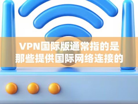 VPN国际版通常指的是那些提供国际网络连接的VPN服务。这些服务可以帮助用户在互联网上访问国际服务器，从而获得更全面的网络体验。以下是一些推荐的国际版VPN网站和解决方案