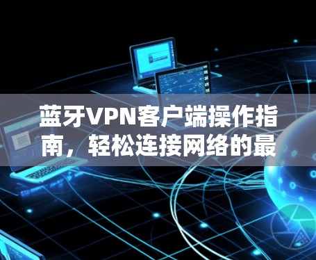 蓝牙VPN客户端操作指南,轻松连接网络的最佳选择 蓝牙VPN客户端操作指南,轻松连接网络的最佳选择