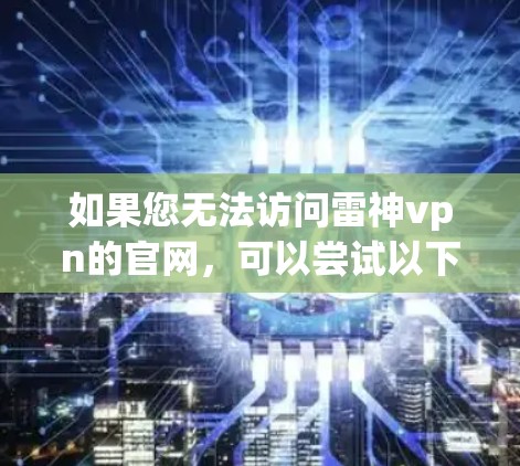 如果您无法访问雷神vpn的官网,可以尝试以下方法获取相关信息 如果您无法访问雷神vpn的官网,可以尝试以下方法获取相关信息