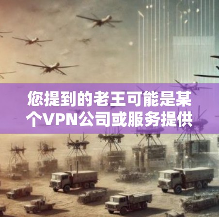 您提到的老王可能是某个VPN公司或服务提供商的名字。如果您需要安装一个VPN软件，建议您选择一家信誉良好的公司，如老王公司，提供以下服务