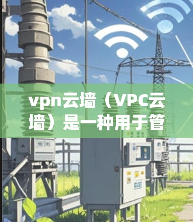 vpn云墙(VPC云墙)是一种用于管理用户在云平台访问外部网络资源的工具,旨在提供访问控制、安全过滤、权限管理、监控等功能。以下是关于vpn云墙的详细解析 vpn云墙(VPC云墙)是一种用于管理用户在云平台访问外部网络资源的工具,旨在提供访问控制、安全过滤、权限管理、监控等功能。以下是关于vpn云墙的详细解析