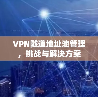 VPN隧道地址池管理,挑战与解决方案 VPN隧道地址池管理,挑战与解决方案