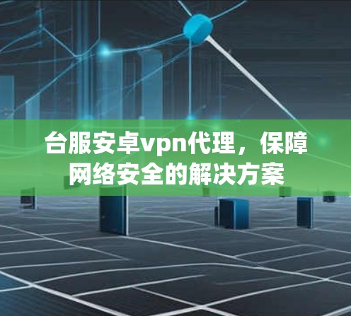 台服安卓vpn代理,保障网络安全的解决方案 台服安卓vpn代理,保障网络安全的解决方案
