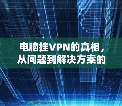 电脑挂VPN的真相,从问题到解决方案的一场无声战争 电脑挂VPN的真相,从问题到解决方案的一场无声战争