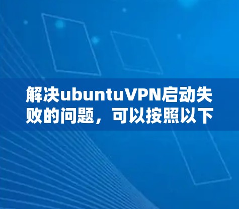 解决ubuntuVPN启动失败的问题，可以按照以下步骤进行