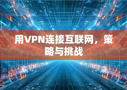 用VPN连接互联网,策略与挑战 用VPN连接互联网,策略与挑战