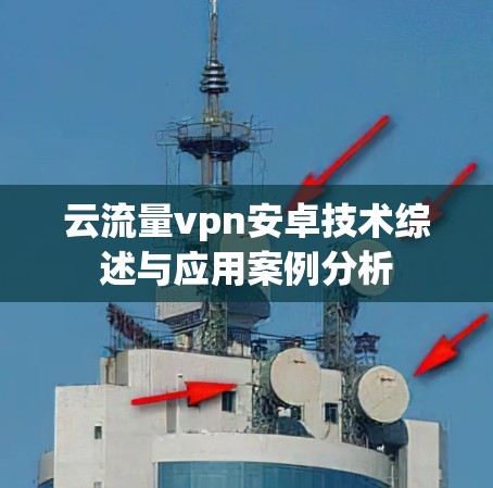 云流量vpn安卓技术综述与应用案例分析 云流量vpn安卓技术综述与应用案例分析