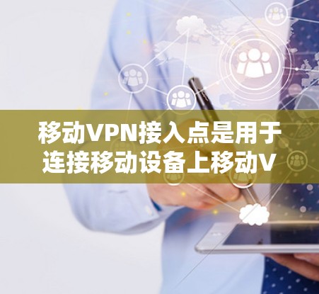 移动VPN接入点是用于连接移动设备上移动VPN服务的特定设备或接口。以下是对该问题的详细解答