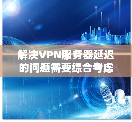 解决VPN服务器延迟的问题需要综合考虑网络、服务器、软件和硬件等多个因素,并采取相应的措施。以下是逐步的解决方案 解决VPN服务器延迟的问题需要综合考虑网络、服务器、软件和硬件等多个因素,并采取相应的措施。以下是逐步的解决方案