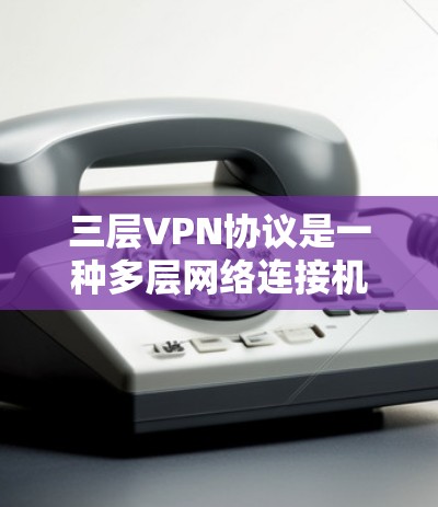 三层VPN协议是一种多层网络连接机制,通常分为内网、中间层和外网三个阶段。以下是关于三层VPN协议的详细说明 三层VPN协议是一种多层网络连接机制,通常分为内网、中间层和外网三个阶段。以下是关于三层VPN协议的详细说明