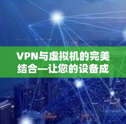 VPN与虚拟机的完美结合—让您的设备成为虚拟网络的中心 VPN与虚拟机的完美结合—让您的设备成为虚拟网络的中心