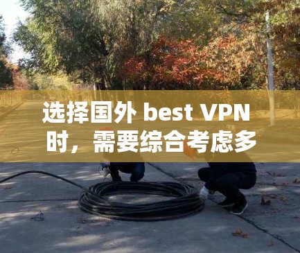 选择国外 best VPN 时,需要综合考虑多个因素,包括网络可靠性、速度快性、安全性以及用户是否愿意下载软件等。以下是一些常见的国外 VPN 服务推荐,供您参考 选择国外 best VPN 时,需要综合考虑多个因素,包括网络可靠性、速度快性、安全性以及用户是否愿意下载软件等。以下是一些常见的国外 VPN 服务推荐,供您参考