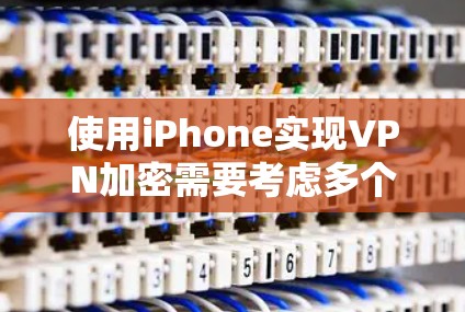 使用iPhone实现VPN加密需要考虑多个因素，以下是对该问题的清晰总结和解决方案
