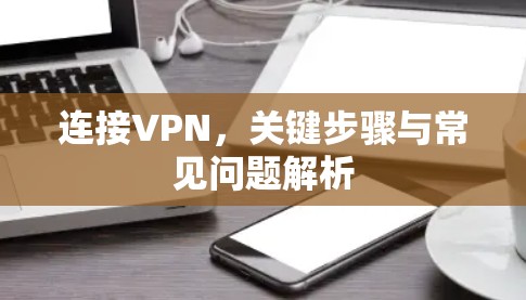 连接VPN,关键步骤与常见问题解析 连接VPN,关键步骤与常见问题解析