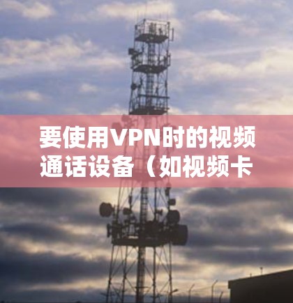 要使用VPN时的视频通话设备(如视频卡)您可以按照以下步骤进行配置 要使用VPN时的视频通话设备(如视频卡)您可以按照以下步骤进行配置